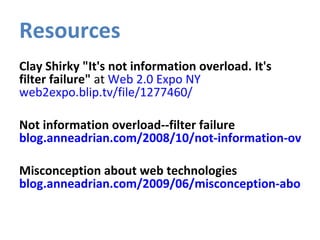 Resources Clay Shirky "It's not information overload. It's filter failure"  at  Web 2.0 Expo NY  web2expo.blip.tv/file/1277460/ Not information overload--filter failure  blog.anneadrian.com/2008/10/not-information-overload-filter-failure.html Misconception about web technologies  blog.anneadrian.com/2009/06/misconception-about-web-technologies_26.html    
