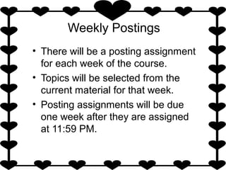 Weekly Postings
• There will be a posting assignment
for each week of the course.
• Topics will be selected from the
current material for that week.
• Posting assignments will be due
one week after they are assigned
at 11:59 PM.
 