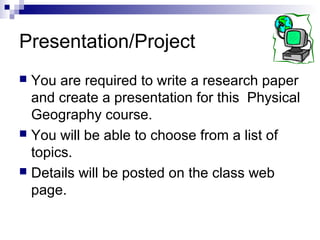 Presentation/Project
 You are required to write a research paper
and create a presentation for this Physical
Geography course.
 You will be able to choose from a list of
topics.
 Details will be posted on the class web
page.
 