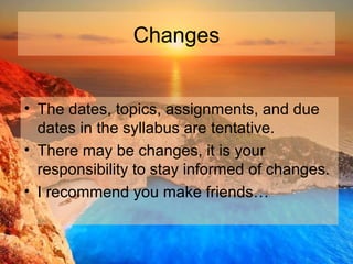 Changes
• The dates, topics, assignments, and due
dates in the syllabus are tentative.
• There may be changes, it is your
responsibility to stay informed of changes.
• I recommend you make friends…
 