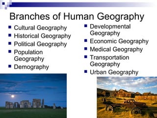 Branches of Human Geography
 Developmental
Geography
 Economic Geography
 Medical Geography
 Transportation
Geography
 Urban Geography
 Cultural Geography
 Historical Geography
 Political Geography
 Population
Geography
 Demography
 