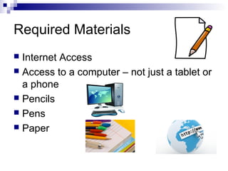 Required Materials
 Internet Access
 Access to a computer – not just a tablet or
a phone
 Pencils
 Pens
 Paper
 