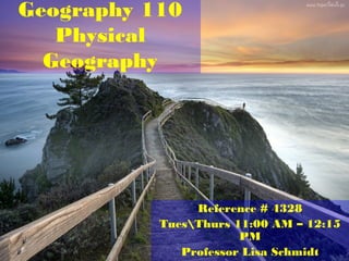 Geography 110
Physical
Geography
Reference # 4328
TuesThurs 11:00 AM – 12:15
PM
Professor Lisa Schmidt
 