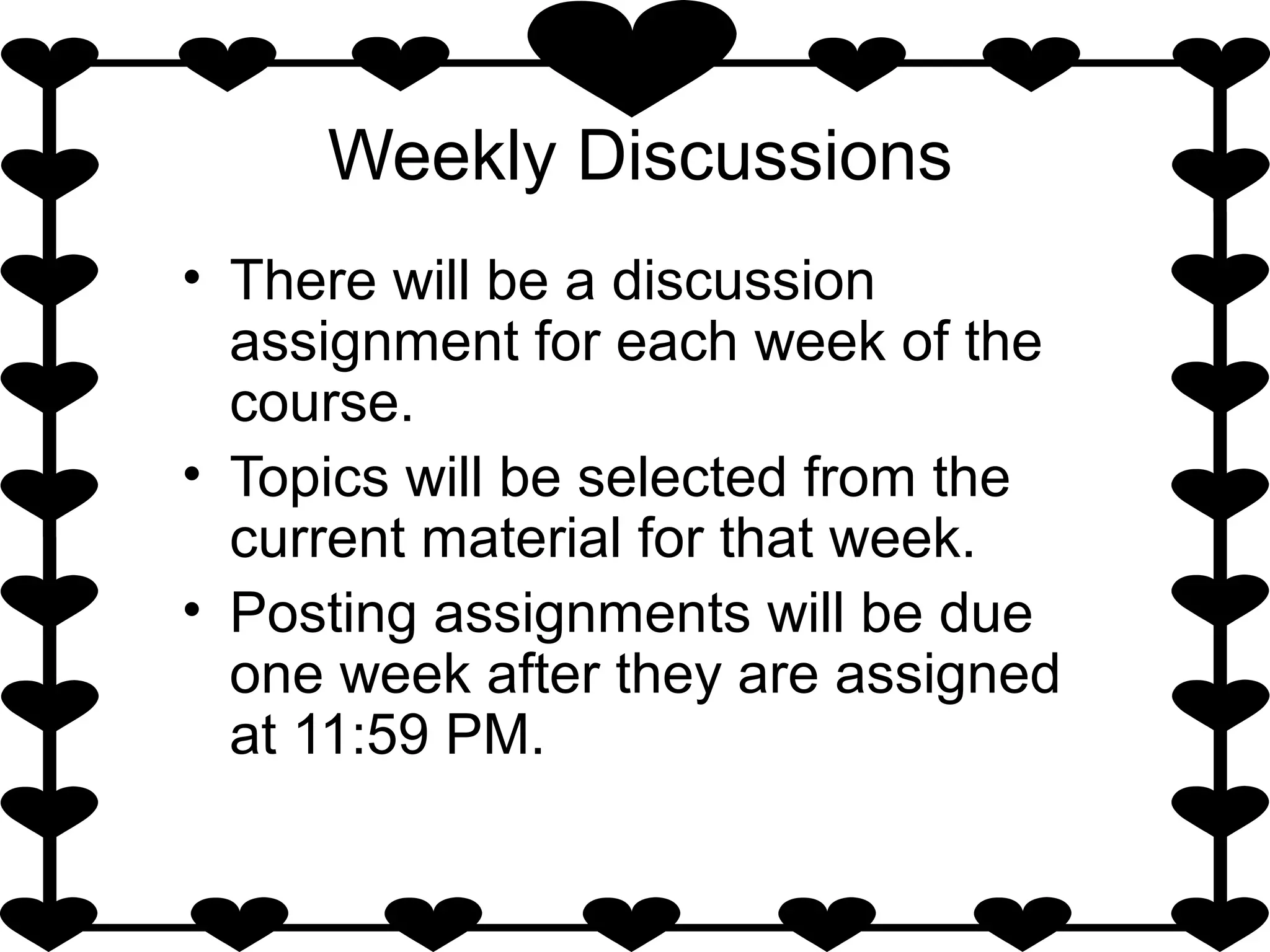 Weekly Discussions
• There will be a discussion
assignment for each week of the
course.
• Topics will be selected from the
current material for that week.
• Posting assignments will be due
one week after they are assigned
at 11:59 PM.
 