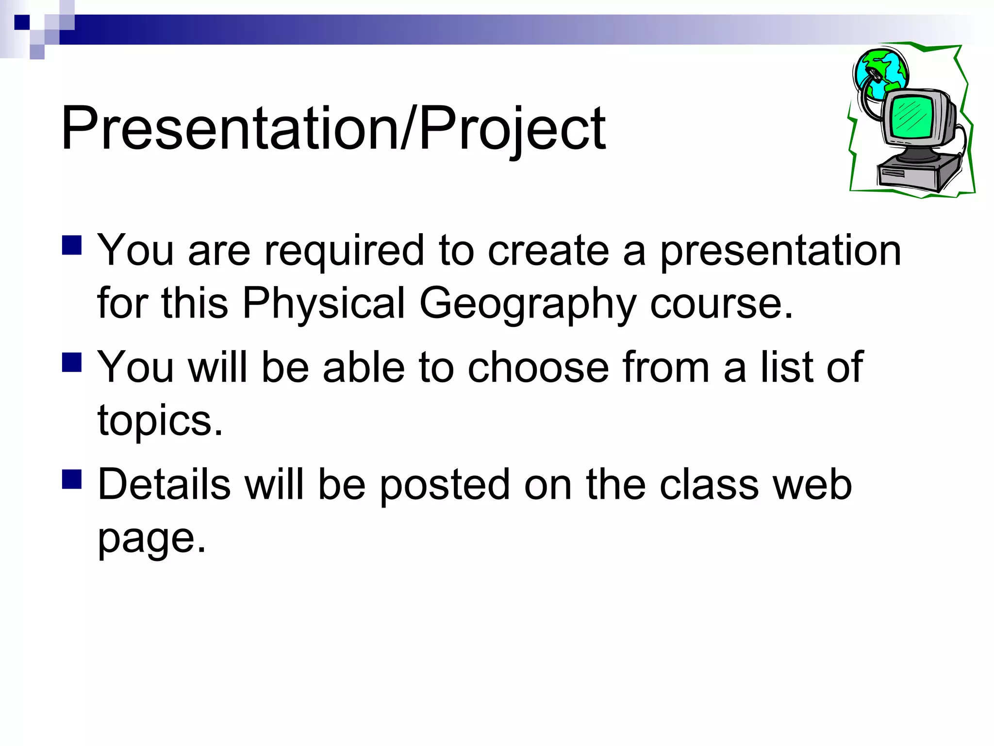 Presentation/Project
 You are required to create a presentation
for this Physical Geography course.
 You will be able to choose from a list of
topics.
 Details will be posted on the class web
page.
 