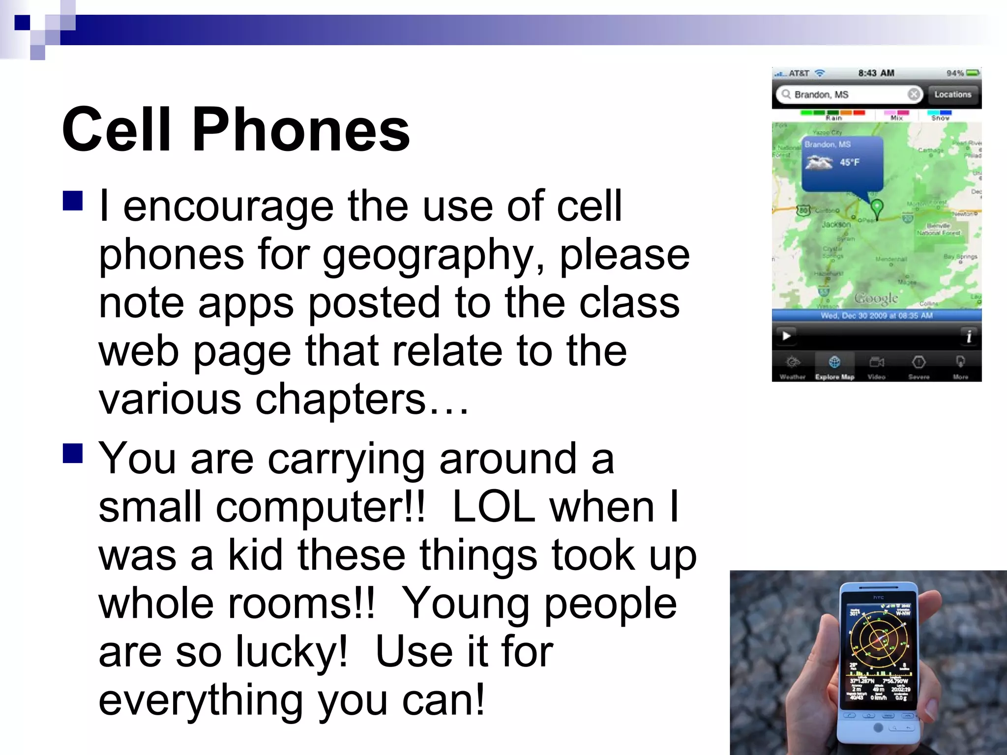 Cell Phones
 I encourage the use of cell
phones for geography, please
note apps posted to the class
web page that relate to the
various chapters…
 You are carrying around a
small computer!! LOL when I
was a kid these things took up
whole rooms!! Young people
are so lucky! Use it for
everything you can!
 