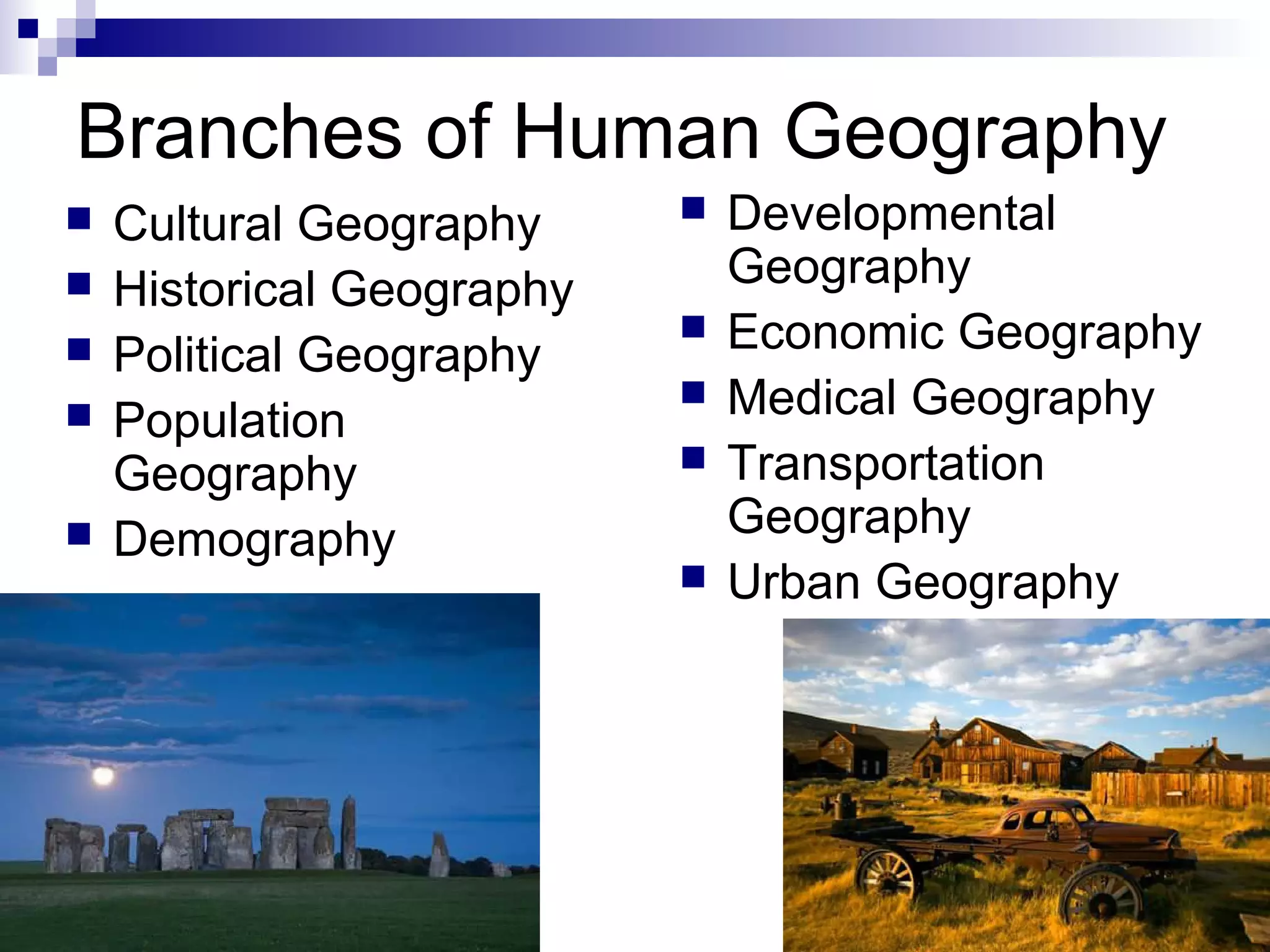 Branches of Human Geography
 Developmental
Geography
 Economic Geography
 Medical Geography
 Transportation
Geography
 Urban Geography
 Cultural Geography
 Historical Geography
 Political Geography
 Population
Geography
 Demography
 