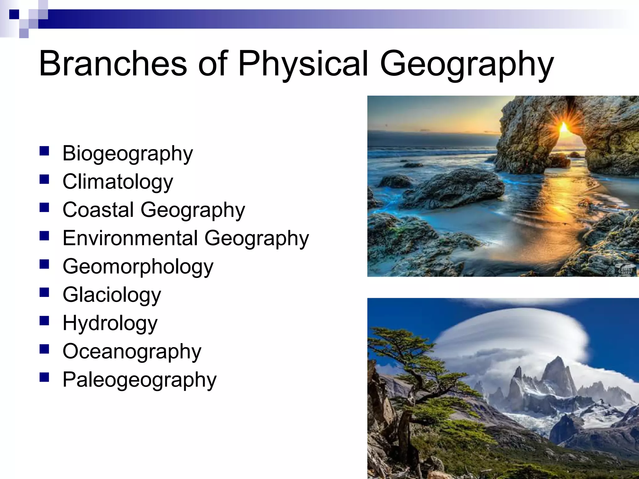 Branches of Physical Geography
 Biogeography
 Climatology
 Coastal Geography
 Environmental Geography
 Geomorphology
 Glaciology
 Hydrology
 Oceanography
 Paleogeography
 