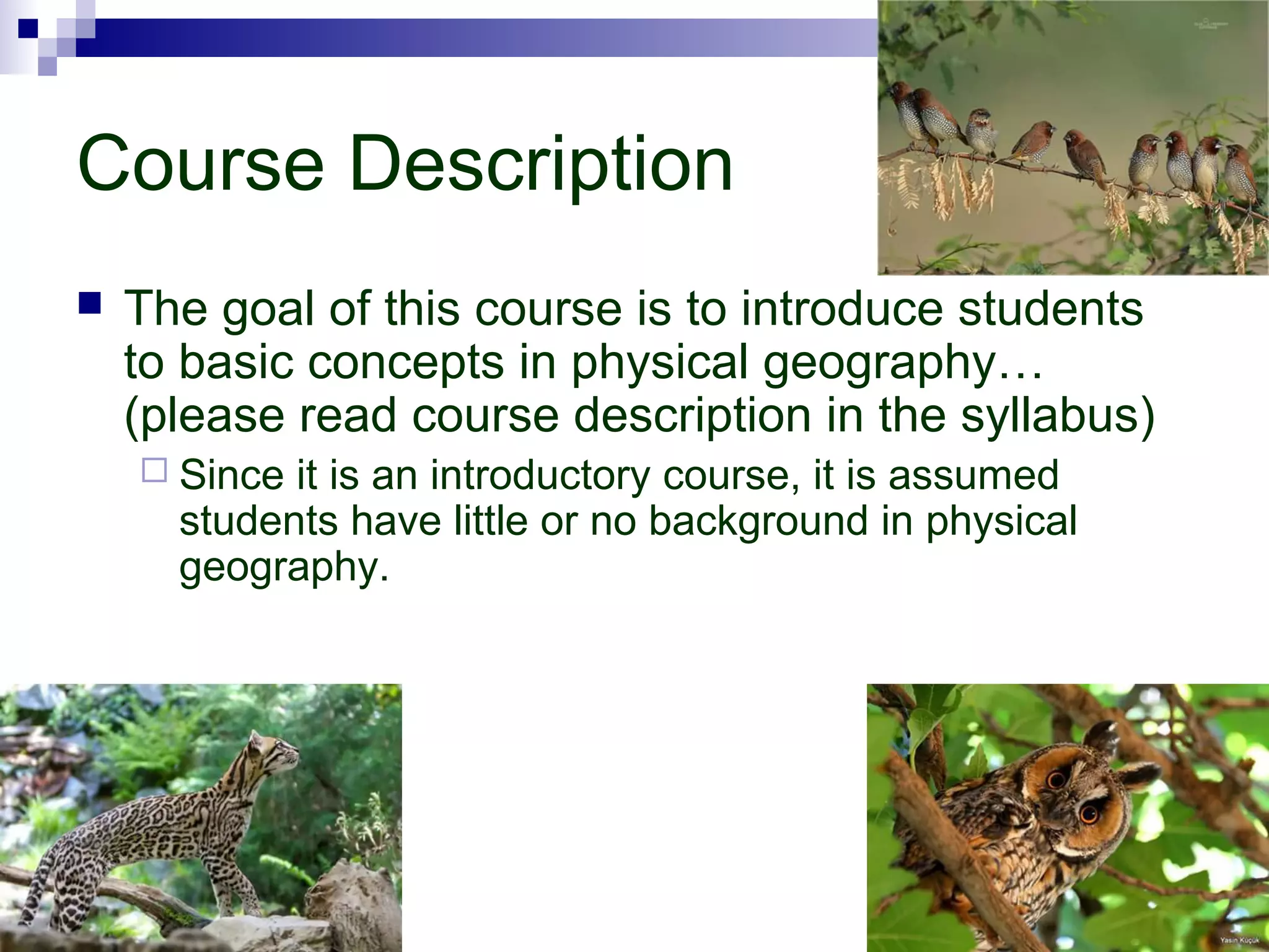 Course Description
 The goal of this course is to introduce students
to basic concepts in physical geography…
(please read course description in the syllabus)
 Since it is an introductory course, it is assumed
students have little or no background in physical
geography.
 
