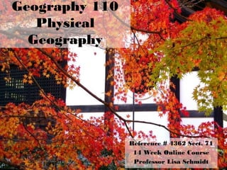 Geography 110
Physical
Geography
Reference # 4362 Sect. 71
14 Week Online Course
Professor Lisa Schmidt
 