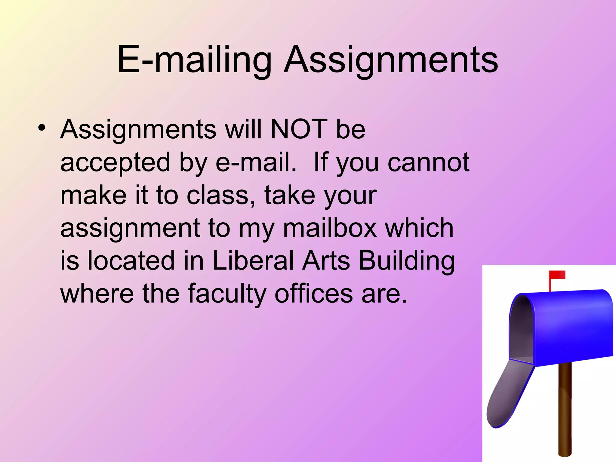 E-mailing Assignments
• Assignments will NOT be
accepted by e-mail. If you cannot
make it to class, take your
assignment to my mailbox which
is located in Liberal Arts Building
where the faculty offices are.
 