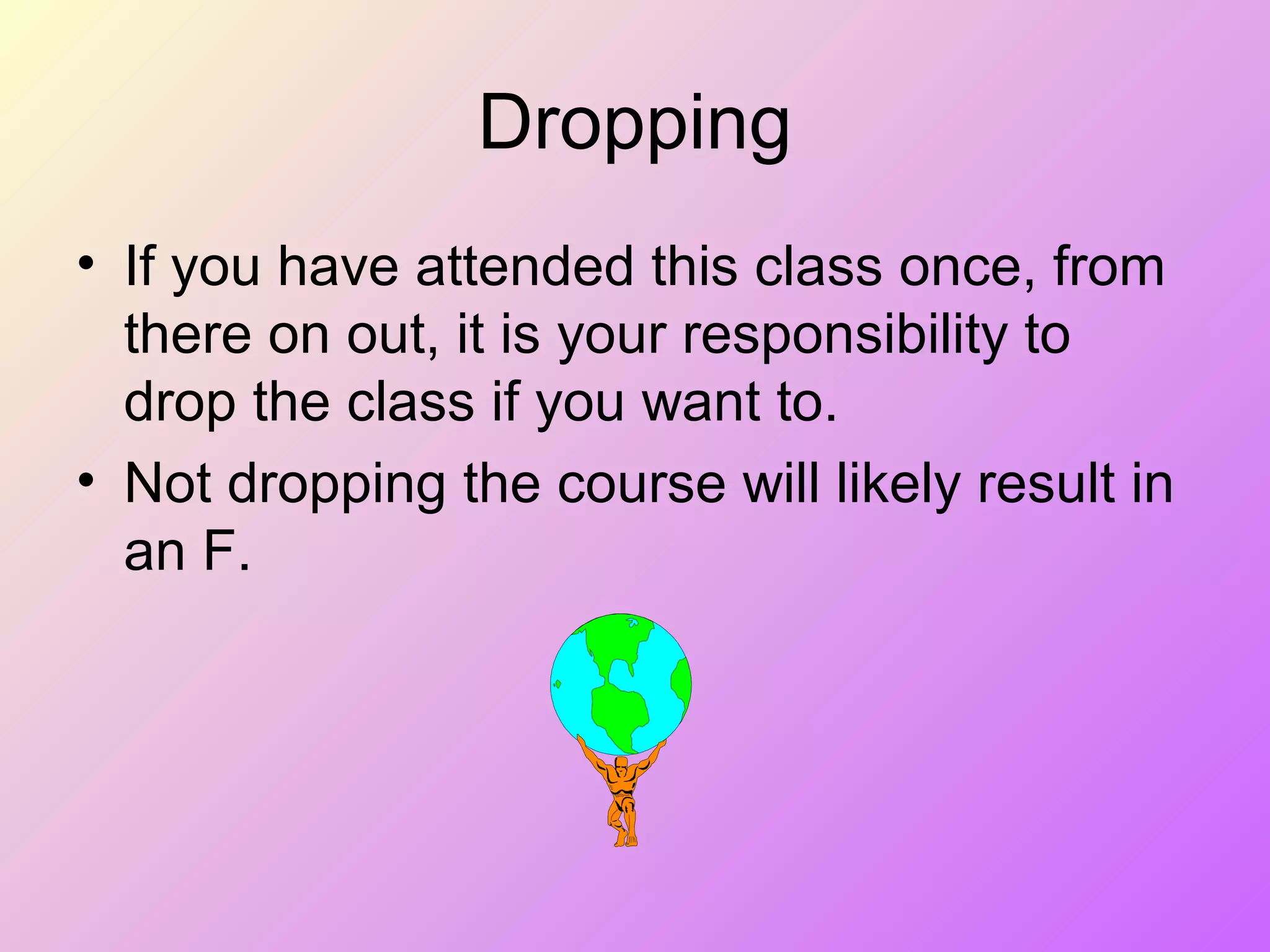 Dropping
• If you have attended this class once, from
there on out, it is your responsibility to
drop the class if you want to.
• Not dropping the course will likely result in
an F.
 