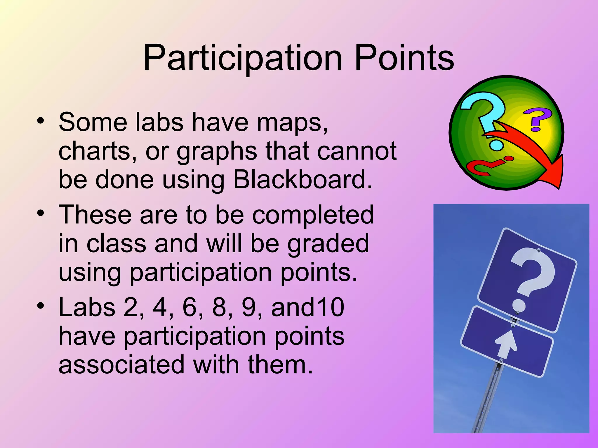 Participation Points
• Some labs have maps,
charts, or graphs that cannot
be done using Blackboard.
• These are to be completed
in class and will be graded
using participation points.
• Labs 2, 4, 6, 8, 9, and10
have participation points
associated with them.
 