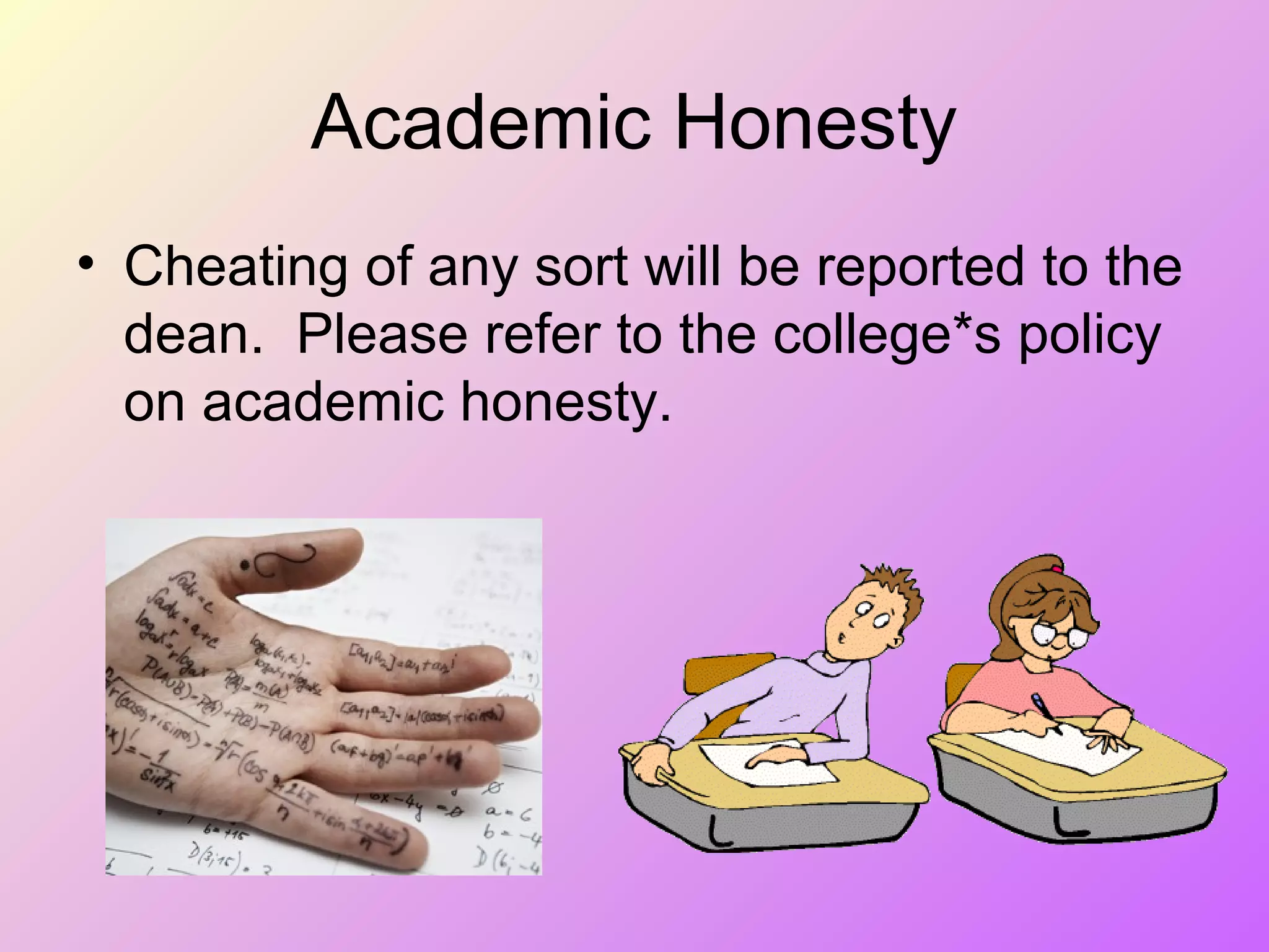 Academic Honesty
• Cheating of any sort will be reported to the
dean. Please refer to the college*s policy
on academic honesty.
 