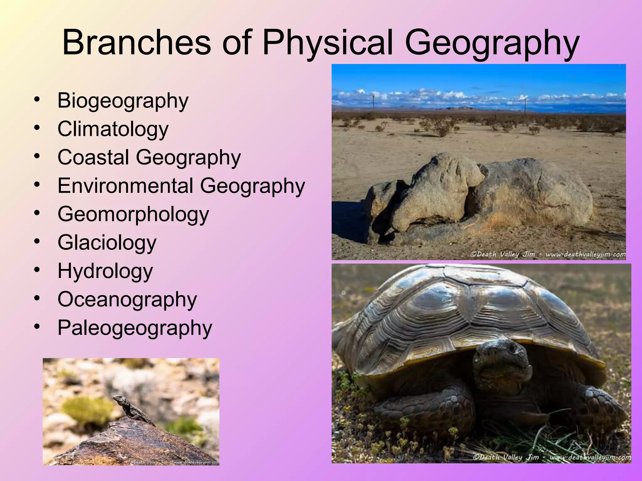 Branches of Physical Geography
• Biogeography
• Climatology
• Coastal Geography
• Environmental Geography
• Geomorphology
• Glaciology
• Hydrology
• Oceanography
• Paleogeography
 