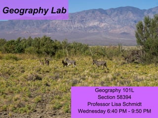 Geography Lab
Geography 101L
Section 58394
Professor Lisa Schmidt
Wednesday 6:40 PM - 9:50 PM
 