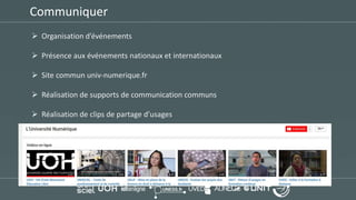 Communiquer
 Organisation d’événements
 Présence aux événements nationaux et internationaux
 Site commun univ-numerique.fr
 Réalisation de supports de communication communs
 Réalisation de clips de partage d’usages
 