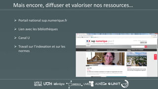 Mais encore, diffuser et valoriser nos ressources…
 Portail national sup.numerique.fr
 Lien avec les bibliothèques
 Canal U
 Travail sur l’indexation et sur les
normes
 
