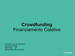 Crowdfunding
Financiamento Coletivo
III Forum Leis de Incentivo
Casa das Rosas
São Paulo – SP
08 de Dezembro de 2015
 