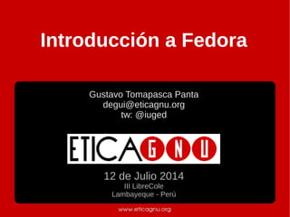 Introducción a Fedora
Gustavo Tomapasca Panta
degui@eticagnu.org
tw: @iuged
12 de Julio 2014
III LibreCole
Lambayeque - Perú
 