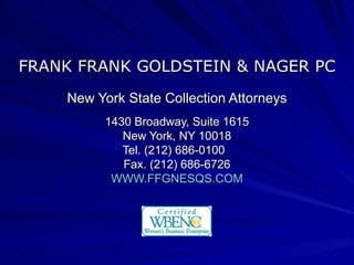 FRANK FRANK GOLDSTEIN & NAGER PC New York State Collection Attorneys 1430 Broadway, Suite 1615 New York, NY 10018 Tel. (212) 686-0100  Fax. (212) 686-6726 WWW.FFGNESQS.COM 