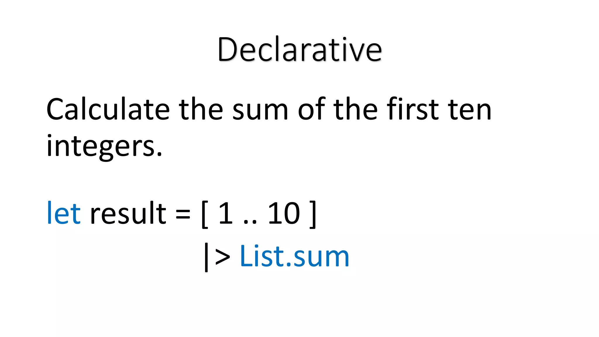Declarative Calculate the sum of the first ten integers. let result = [ 1 .. 10 ] |> List.sum 