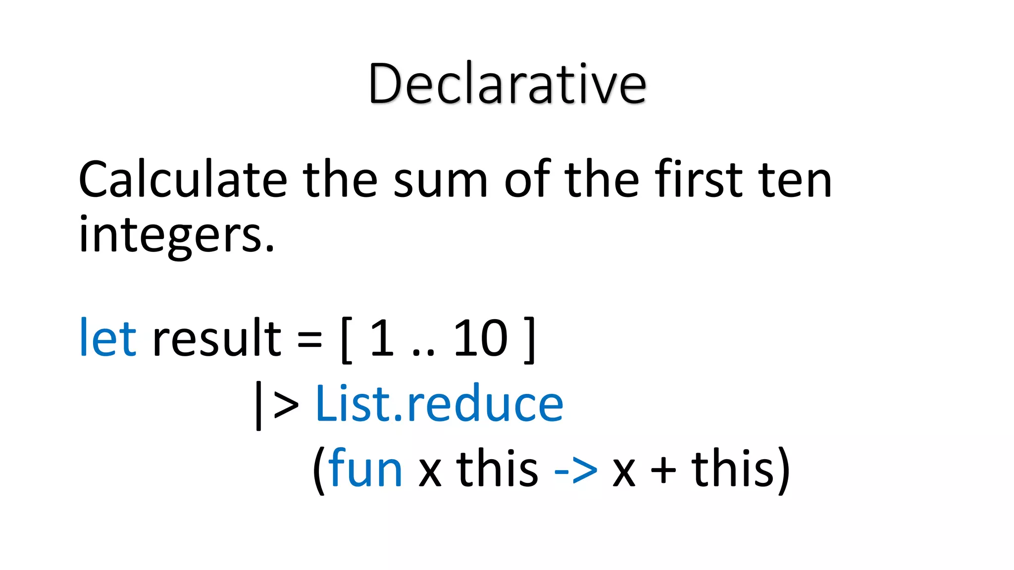 Declarative Calculate the sum of the first ten integers. let result = [ 1 .. 10 ] |> List.reduce (fun x this -> x + this) 
