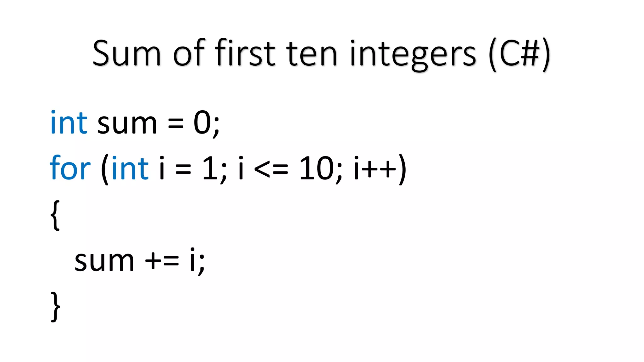 Sum of first ten integers (C#) int sum = 0; for (int i = 1; i <= 10; i++) { sum += i; } 