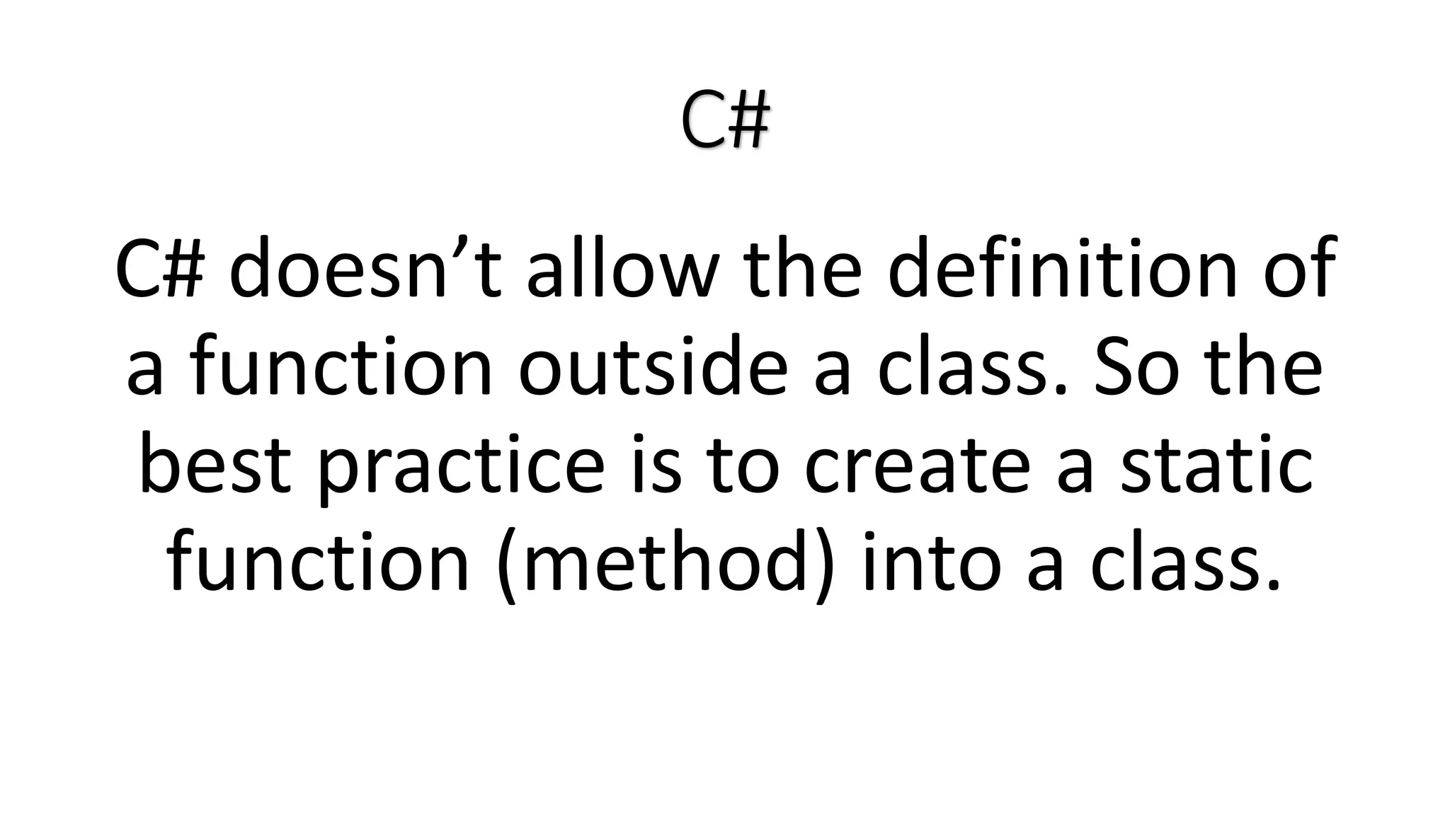 C# C# doesn’t allow the definition of a function outside a class. So the best practice is to create a static function (method) into a class. 