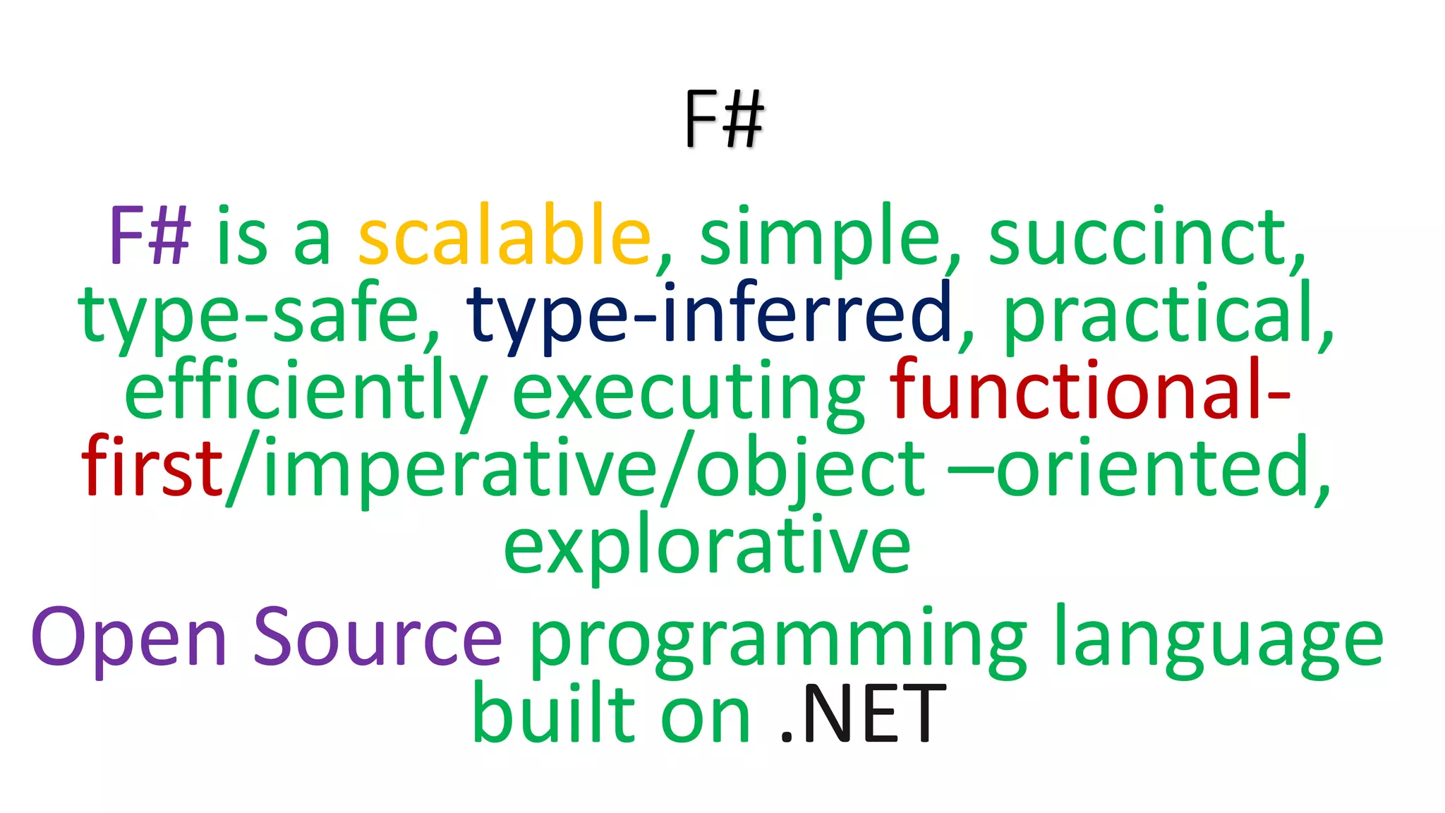 F# F# is a scalable, simple, succinct, type-safe, type-inferred, practical, efficiently executing functional- first/imperative/object –oriented, explorative Open Source programming language built on .NET 