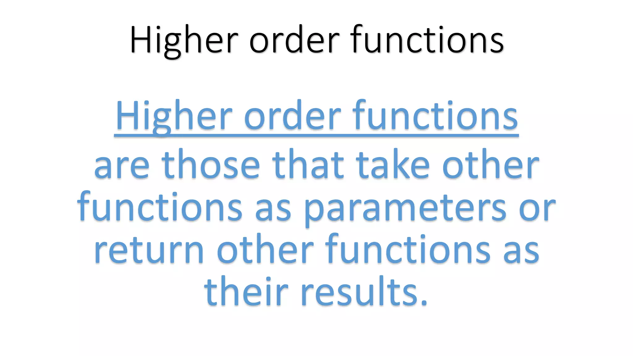 Higher order functions Higher order functions are those that take other functions as parameters or return other functions as their results. 