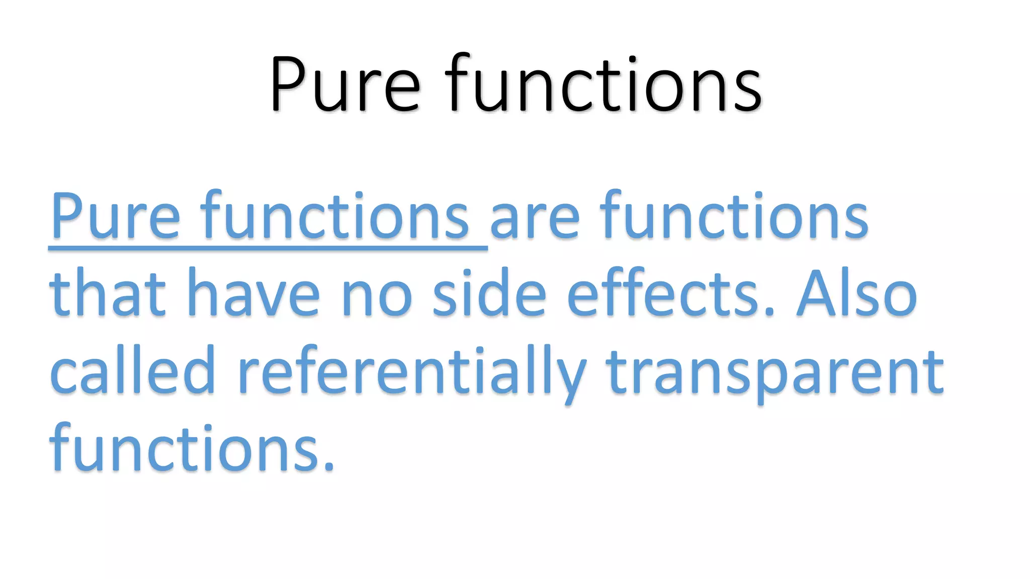 Pure functions Pure functions are functions that have no side effects. Also called referentially transparent functions. 