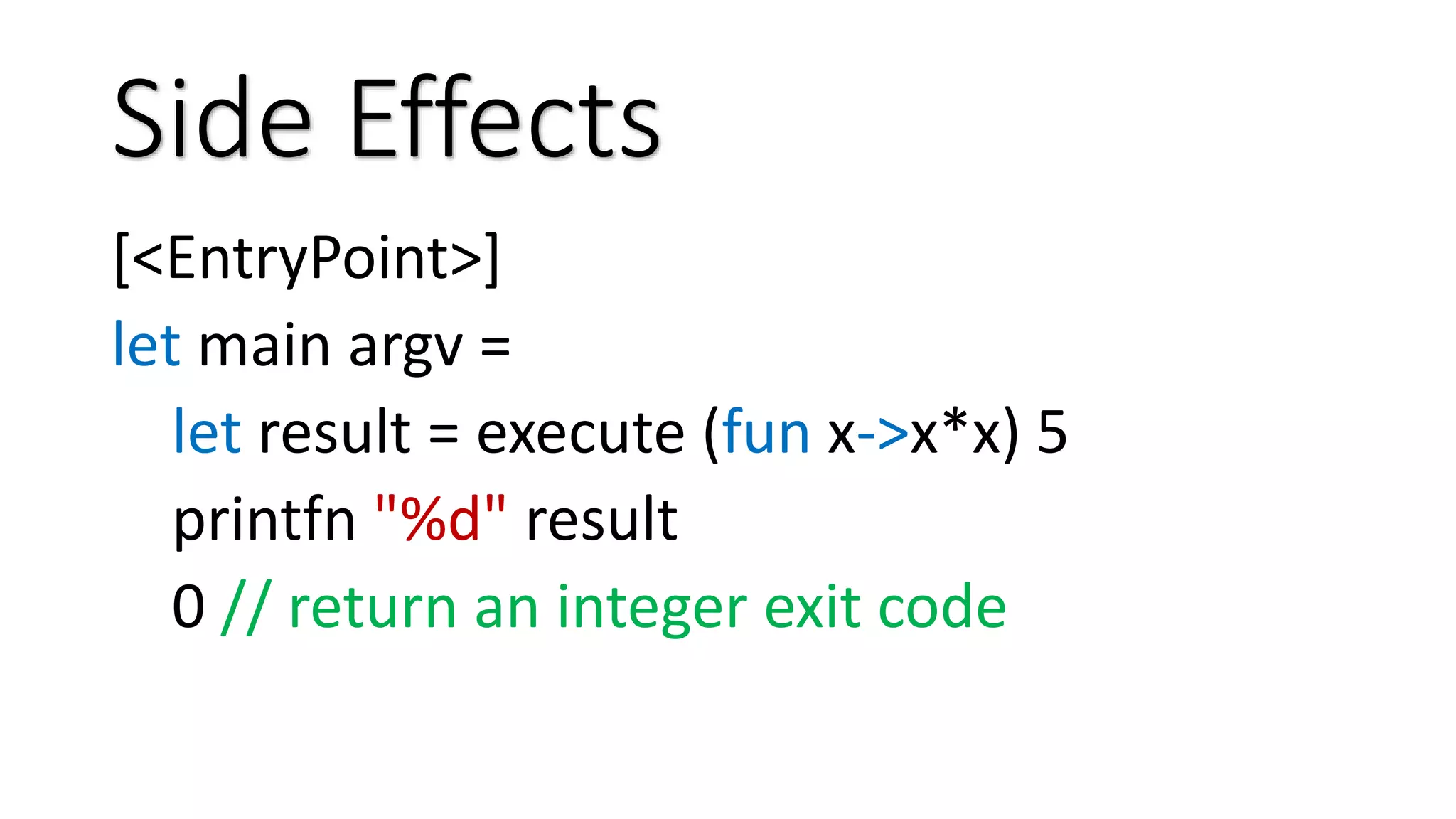 Side Effects [<EntryPoint>] let main argv = let result = execute (fun x->x*x) 5 printfn "%d" result 0 // return an integer exit code 