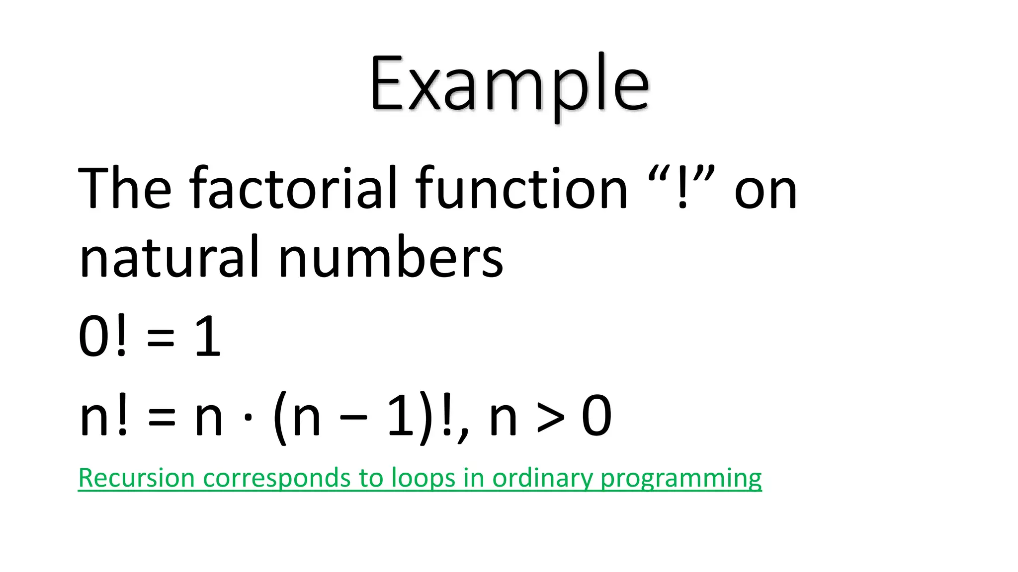 Example The factorial function “!” on natural numbers 0! = 1 n! = n · (n − 1)!, n > 0 Recursion corresponds to loops in ordinary programming 