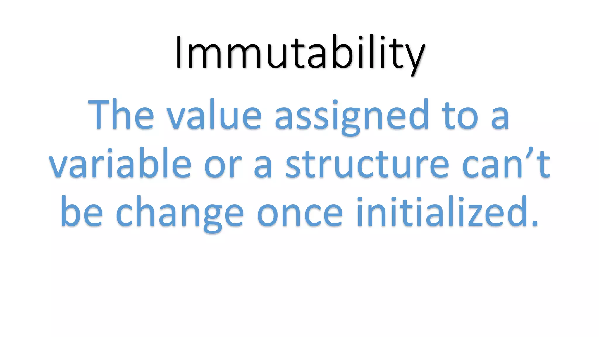 Immutability The value assigned to a variable or a structure can’t be change once initialized. 
