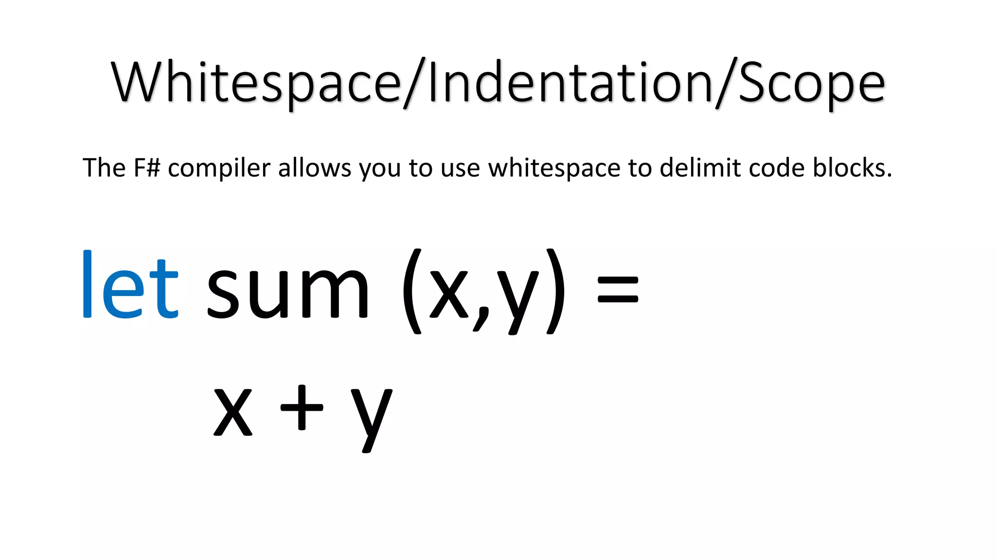 Whitespace/Indentation/Scope The F# compiler allows you to use whitespace to delimit code blocks. let sum (x,y) = x + y 