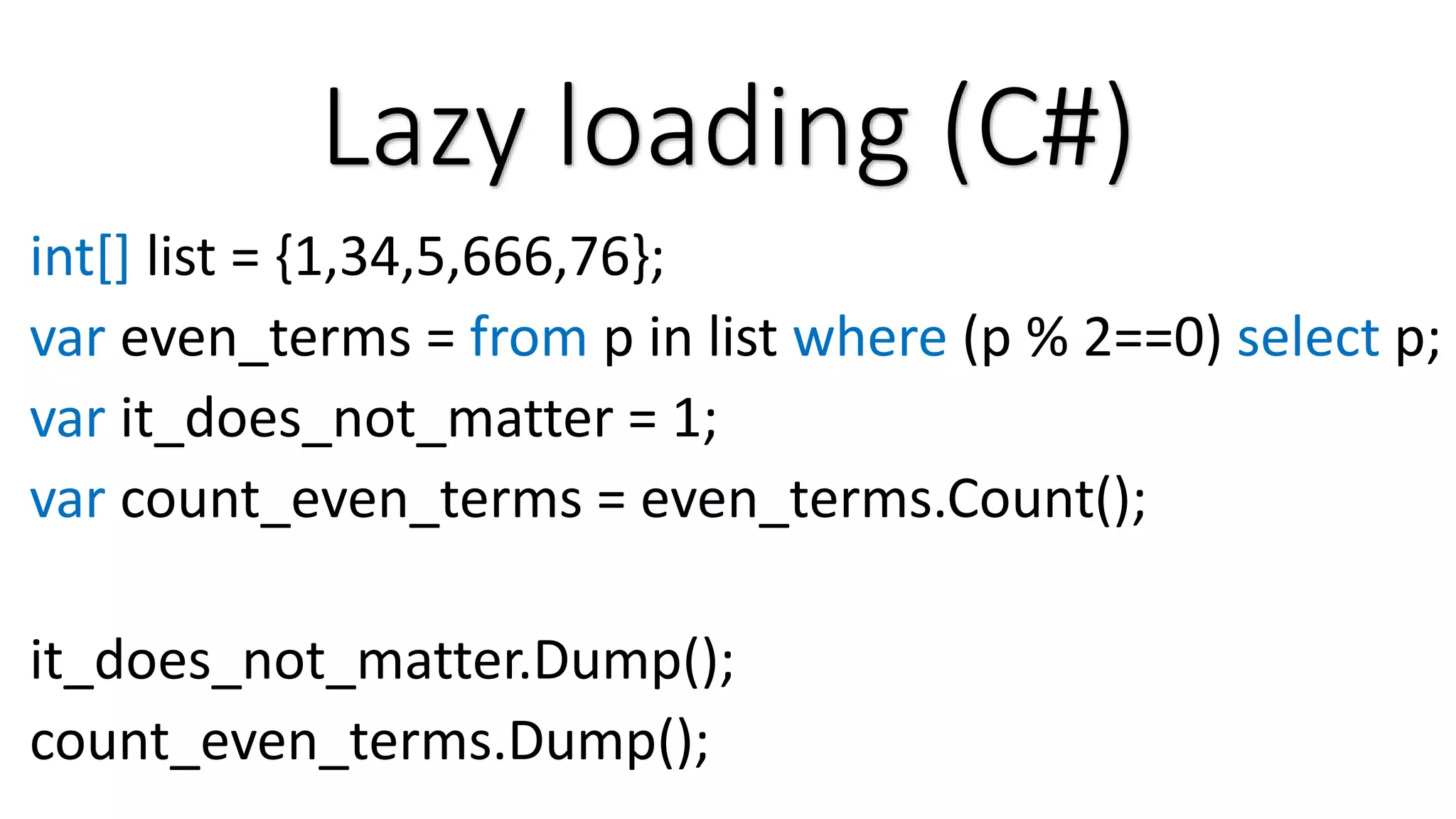 Lazy loading (C#) int[] list = {1,34,5,666,76}; var even_terms = from p in list where (p % 2==0) select p; var it_does_not_matter = 1; var count_even_terms = even_terms.Count(); it_does_not_matter.Dump(); count_even_terms.Dump(); 