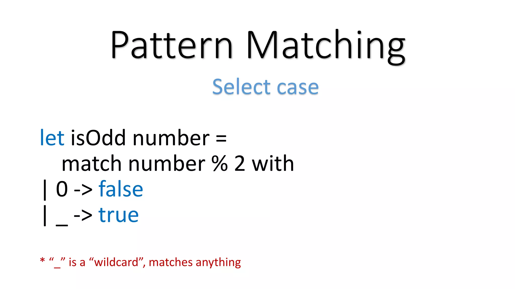 Pattern Matching Select case let isOdd number = match number % 2 with | 0 -> false | _ -> true * “_” is a “wildcard”, matches anything 