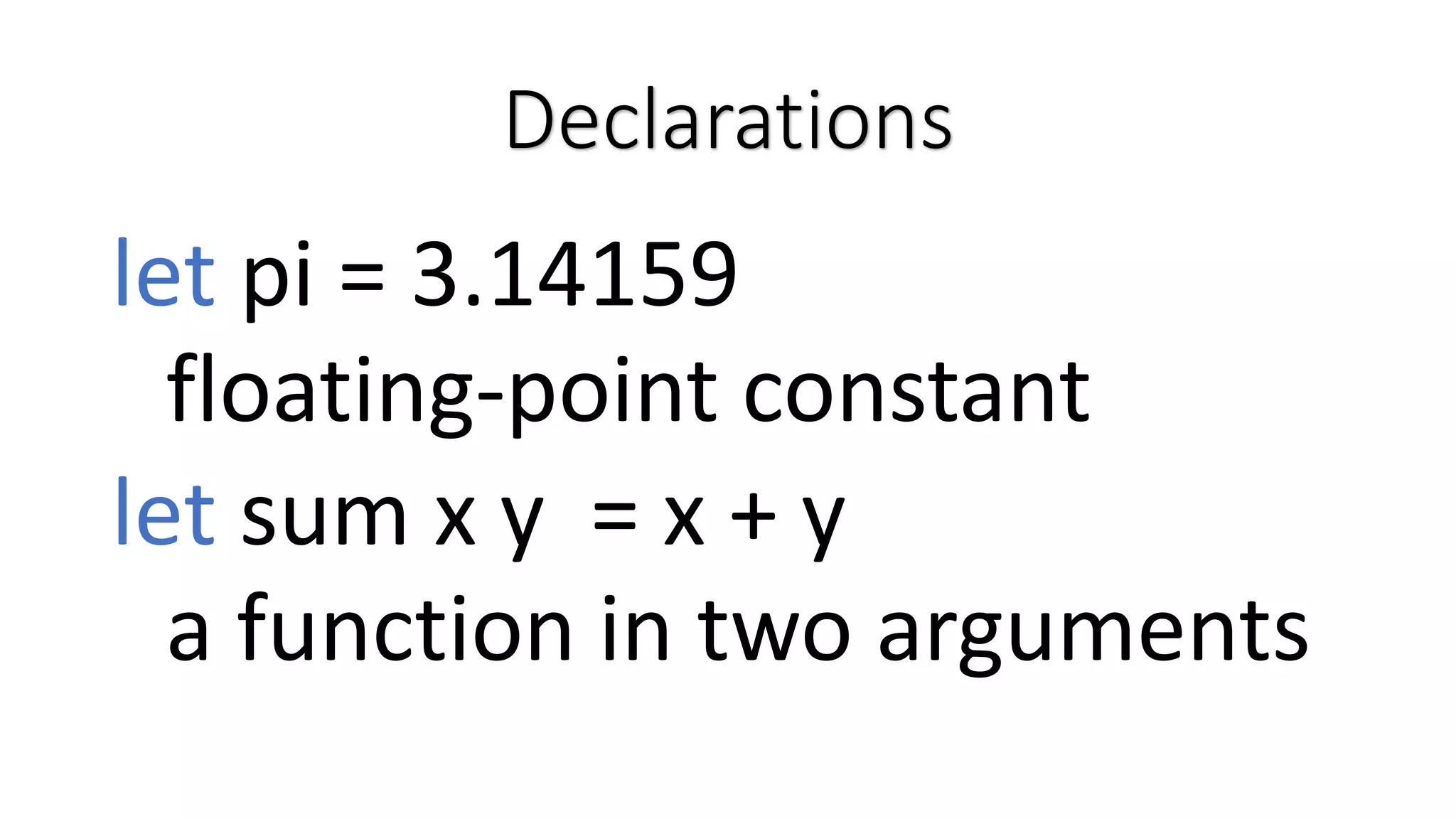 Declarations let pi = 3.14159 floating-point constant let sum x y = x + y a function in two arguments 