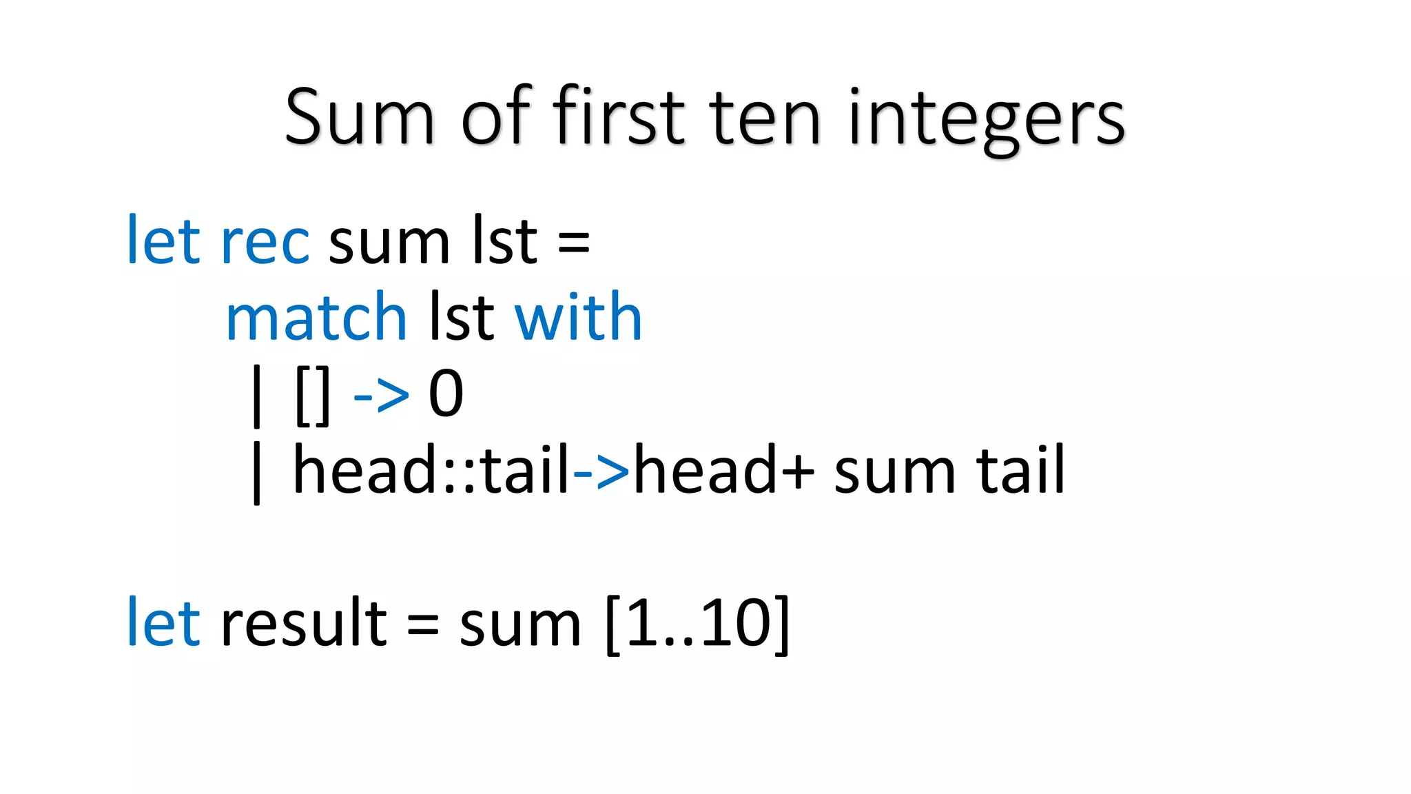 Sum of first ten integers let rec sum lst = match lst with | [] -> 0 | head::tail->head+ sum tail let result = sum [1..10] 