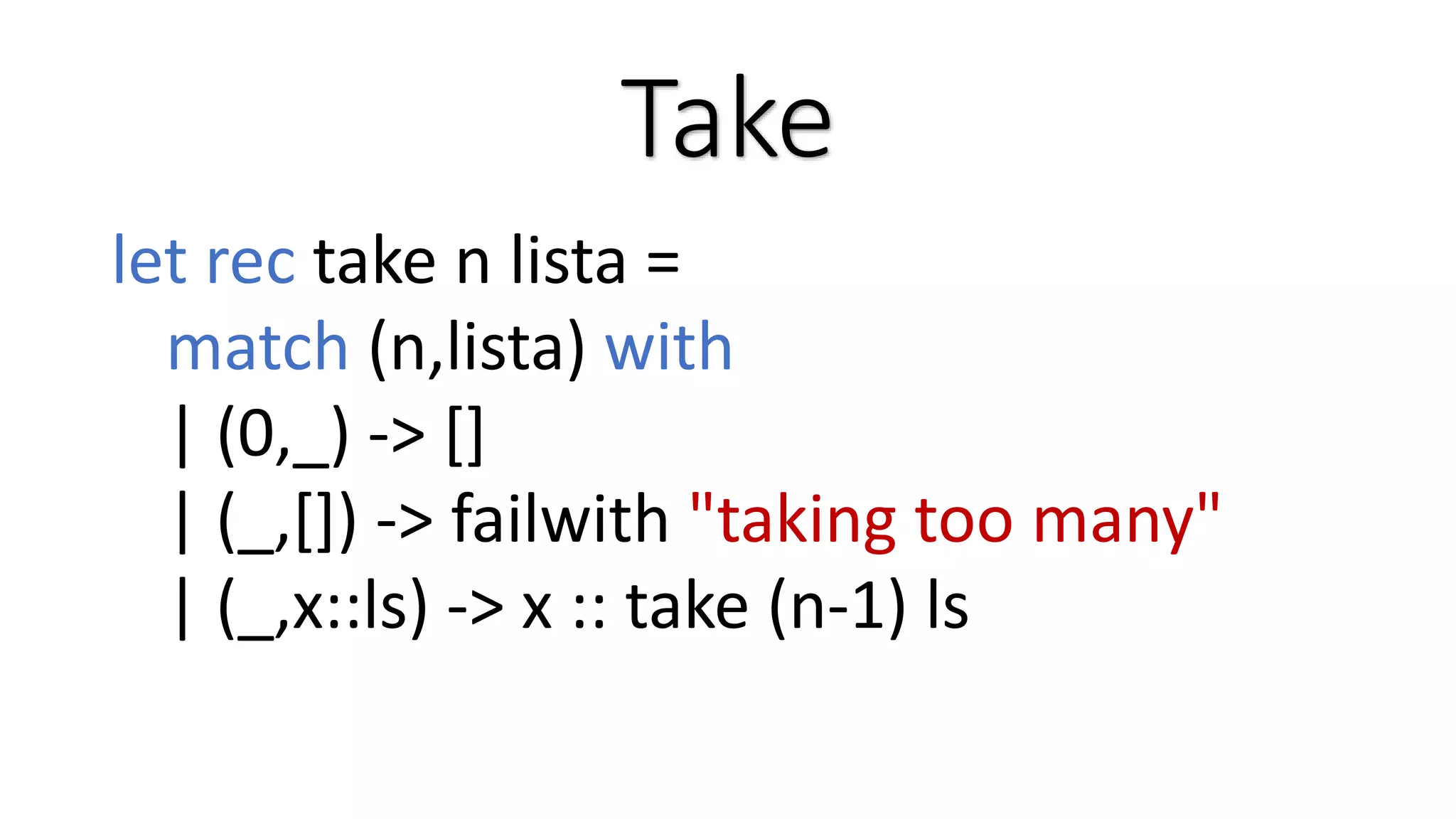 Take let rec take n lista = match (n,lista) with | (0,_) -> [] | (_,[]) -> failwith "taking too many" | (_,x::ls) -> x :: take (n-1) ls 