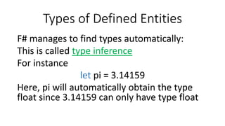 Types of Defined Entities
F# manages to find types automatically:
This is called type inference
For instance
let pi = 3.14159
Here, pi will automatically obtain the type
float since 3.14159 can only have type float
 