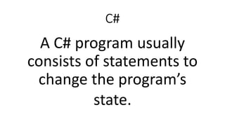 C#
A C# program usually
consists of statements to
change the program’s
state.
 