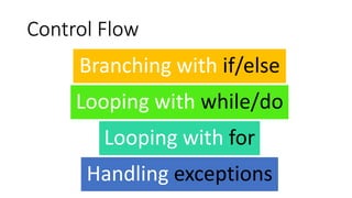 Control Flow
Branching with if/else
Looping with while/do
Looping with for
Handling exceptions
 