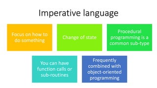 Focus on how to
do something
Change of state
Procedural
programming is a
common sub-type
You can have
function calls or
sub-routines
Frequently
combined with
object-oriented
programming
Imperative language
 