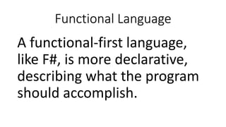 Functional Language
A functional-first language,
like F#, is more declarative,
describing what the program
should accomplish.
 