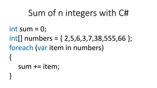 Sum of n integers with C#
int sum = 0;
int[] numbers = { 2,5,6,3,7,38,555,66 };
foreach (var item in numbers)
{
sum += item;
}
 