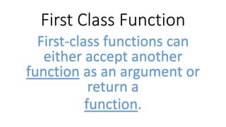 First Class Function
First-class functions can
either accept another
function as an argument or
return a
function.
 