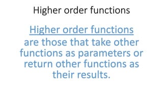 Higher order functions
Higher order functions
are those that take other
functions as parameters or
return other functions as
their results.
 