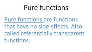 Pure functions
Pure functions are functions
that have no side effects. Also
called referentially transparent
functions.
 